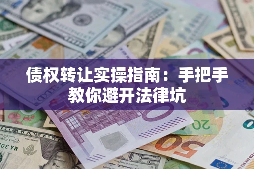武汉债权转让实操指南：手把手教你避开法律坑