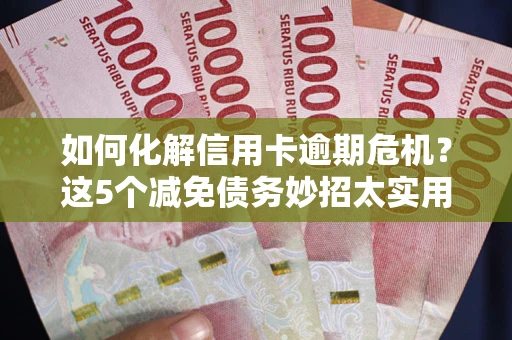 武汉如何化解信用卡逾期危机？这5个减免债务妙招太实用