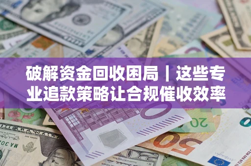 武汉破解资金回收困局｜这些专业追款策略让合规催收效率翻倍