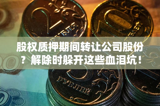武汉股权质押期间转让公司股份？解除时躲开这些血泪坑！