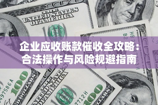 武汉企业应收账款催收全攻略：合法操作与风险规避指南