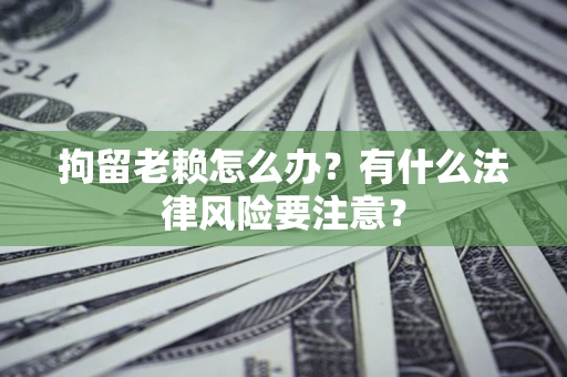 武汉拘留老赖怎么办？有什么法律风险要注意？