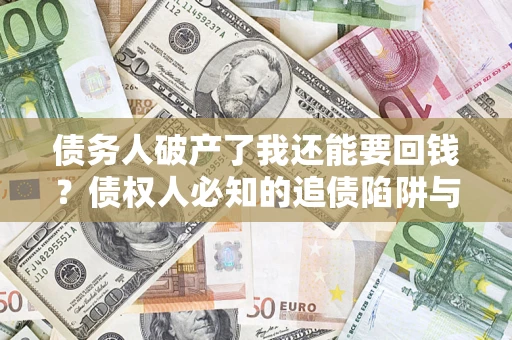 武汉债务人破产了我还能要回钱？债权人必知的追债陷阱与破局之道