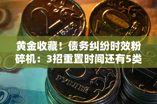 武汉黄金收藏！债务纠纷时效粉碎机：3招重置时间还有5类不设年限的特殊债务
