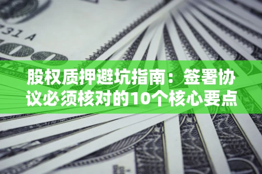 武汉股权质押避坑指南:签署协议必须核对的10个核心要点 武汉股权质押避坑指南:签署协议必须核对的10个核心要点