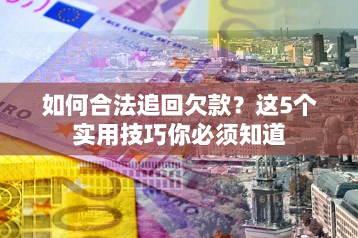 武汉如何合法追回欠款？这5个实用技巧你必须知道