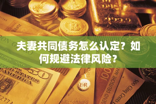 武汉夫妻共同债务怎么认定？如何规避法律风险？