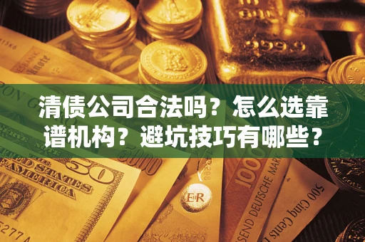武汉清债公司合法吗？怎么选靠谱机构？避坑技巧有哪些？
