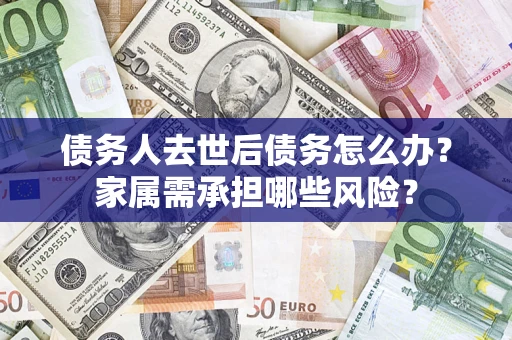 武汉债务人去世后债务怎么办？家属需承担哪些风险？