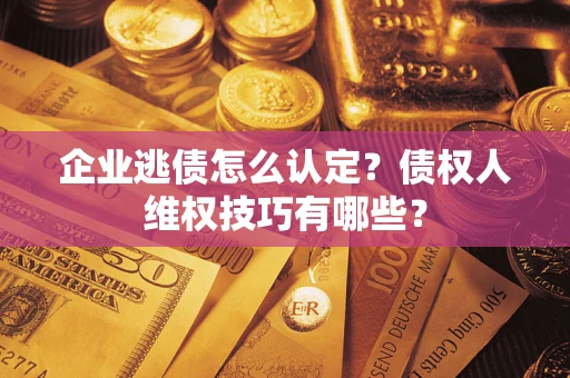 武汉企业逃债怎么认定？债权人维权技巧有哪些？