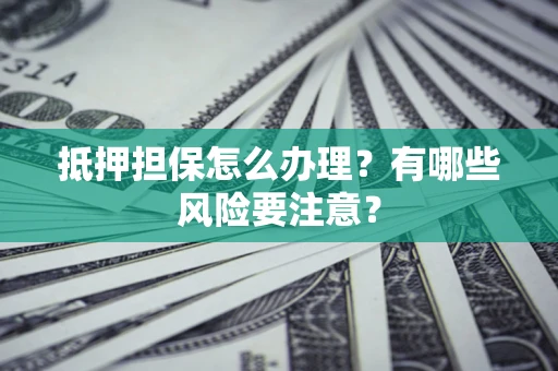 武汉抵押担保怎么办理？有哪些风险要注意？