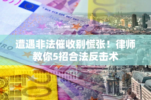 武汉遭遇非法催收别慌张！律师教你5招合法反击术