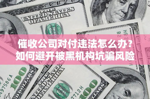 武汉催收公司对付违法怎么办？如何避开被黑机构坑骗风险