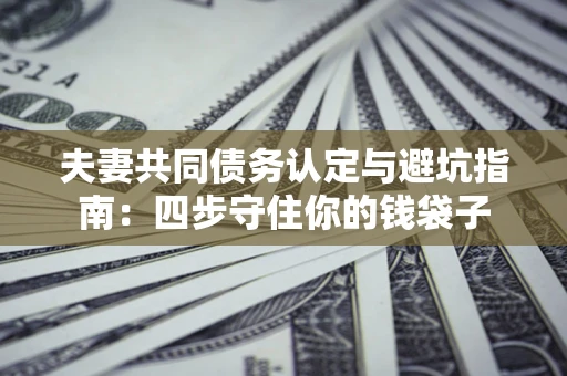 武汉夫妻共同债务认定与避坑指南：四步守住你的钱袋子