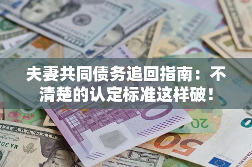 武汉夫妻共同债务追回指南：不清楚的认定标准这样破！