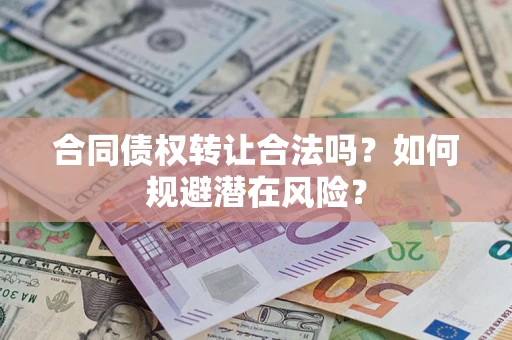 武汉合同债权转让合法吗?如何规避潜在风险? 武汉合同债权转让合法吗?如何规避潜在风险?