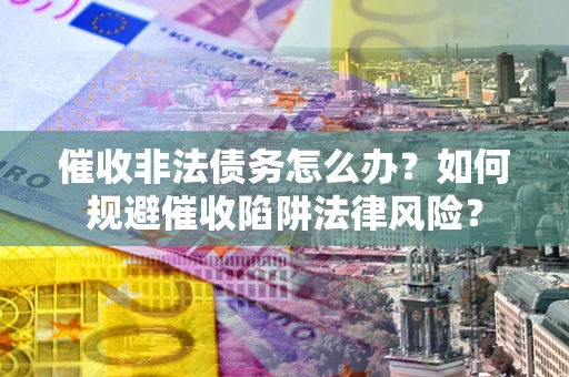 武汉催收非法债务怎么办？如何规避催收陷阱法律风险？