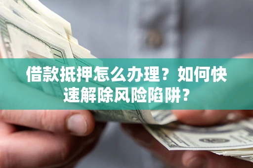 武汉借款抵押怎么办理？如何快速解除风险陷阱？