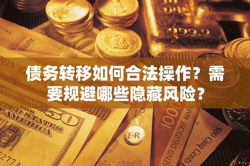 武汉债务转移如何合法操作？需要规避哪些隐藏风险？