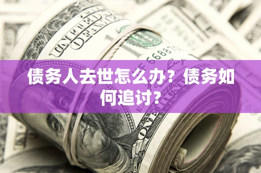 武汉债务人去世怎么办？债务如何追讨？