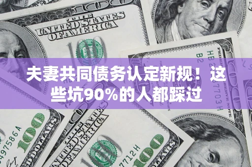武汉夫妻共同债务认定新规！这些坑90%的人都踩过