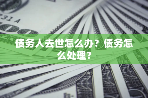 武汉债务人去世怎么办？债务怎么处理？