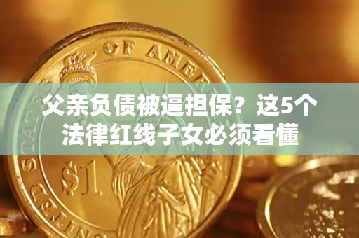 武汉父亲负债被逼担保？这5个法律红线子女必须看懂
