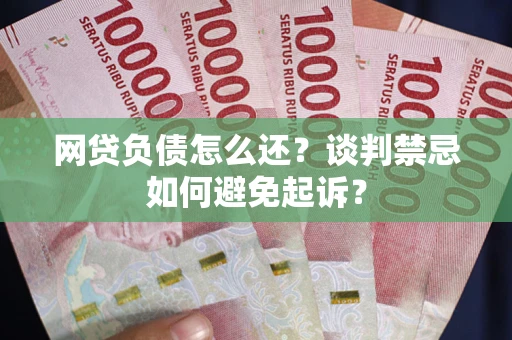 武汉网贷负债怎么还？谈判禁忌如何避免起诉？