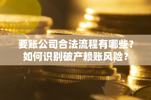 武汉要账公司合法流程有哪些？如何识别破产赖账风险？