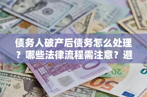武汉债务人破产后债务怎么处理？哪些法律流程需注意？避免踩坑指南