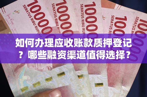 武汉如何办理应收账款质押登记？哪些融资渠道值得选择？