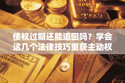 武汉债权过期还能追回吗？学会这几个法律技巧重获主动权
