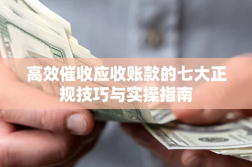 武汉高效催收应收账款的七大正规技巧与实操指南