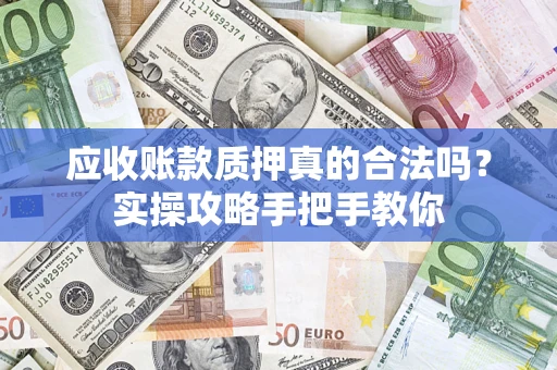 武汉应收账款质押真的合法吗？实操攻略手把手教你