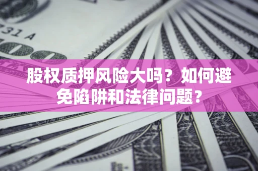 武汉股权质押风险大吗？如何避免陷阱和法律问题？