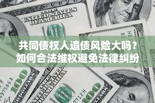 武汉共同债权人追债风险大吗?如何合法维权避免法律纠纷? 武汉共同债权人追债风险大吗?如何合法维权避免法律纠纷?