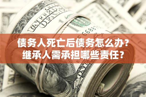 武汉债务人死亡后债务怎么办？继承人需承担哪些责任？