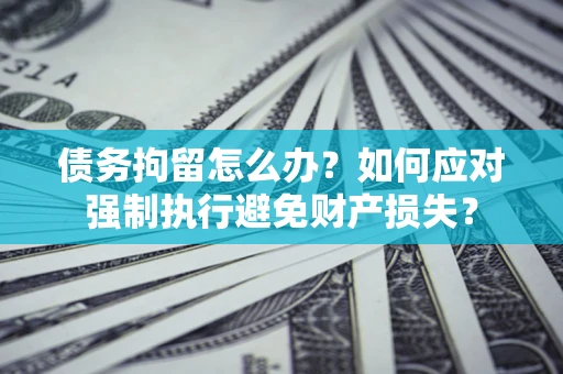 武汉债务拘留怎么办？如何应对强制执行避免财产损失？
