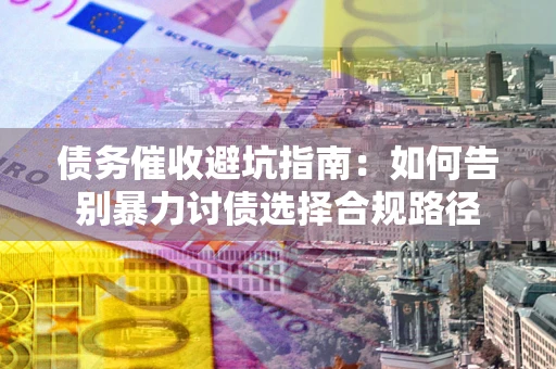 武汉债务催收避坑指南：如何告别暴力讨债选择合规路径