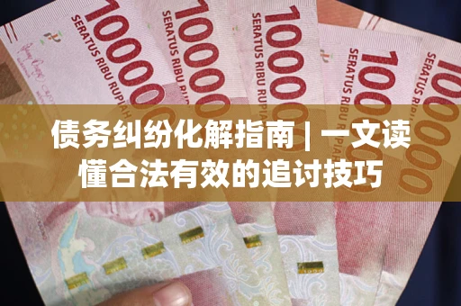 武汉债务纠纷化解指南 | 一文读懂合法有效的追讨技巧