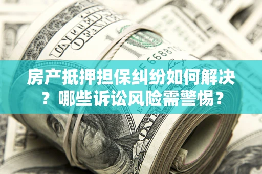 武汉房产抵押担保纠纷如何解决？哪些诉讼风险需警惕？