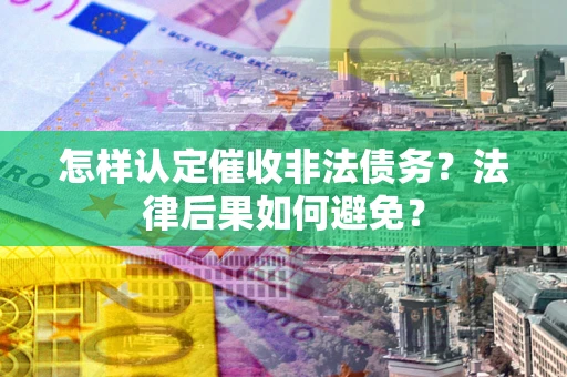 武汉怎样认定催收非法债务？法律后果如何避免？