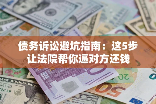 武汉债务诉讼避坑指南：这5步让法院帮你逼对方还钱