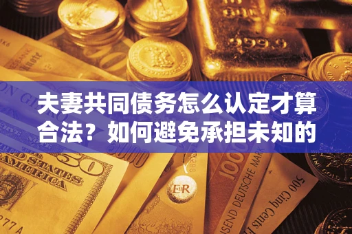 武汉夫妻共同债务怎么认定才算合法？如何避免承担未知的债务风险？