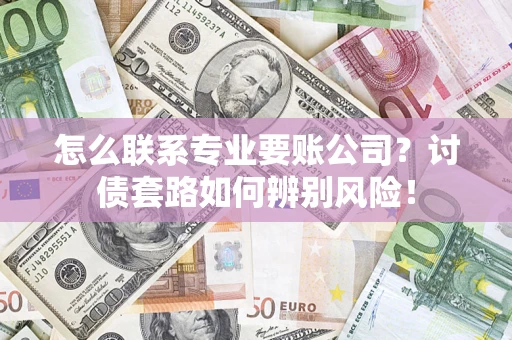 武汉怎么联系专业要账公司？讨债套路如何辨别风险！