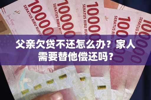 武汉父亲欠贷不还怎么办？家人需要替他偿还吗？
