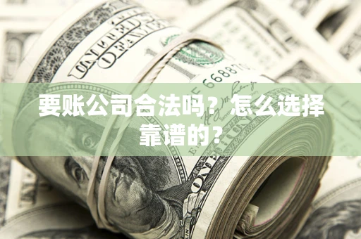 武汉要账公司合法吗？怎么选择靠谱的？
