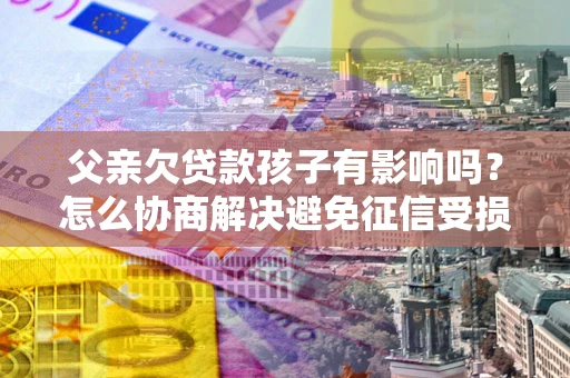 武汉父亲欠贷款孩子有影响吗？怎么协商解决避免征信受损？