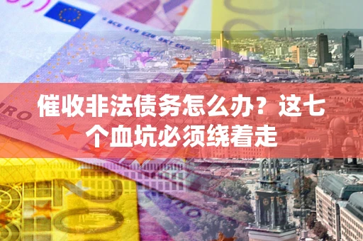 武汉催收非法债务怎么办？这七个血坑必须绕着走
