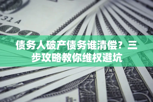 武汉债务人破产债务谁清偿?三步攻略教你维权避坑 武汉债务人破产债务谁清偿?三步攻略教你维权避坑